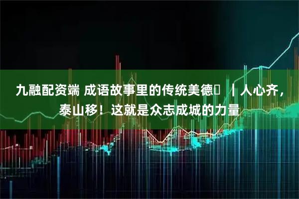 九融配资端 成语故事里的传统美德⑳｜人心齐，泰山移！这就是众志成城的力量