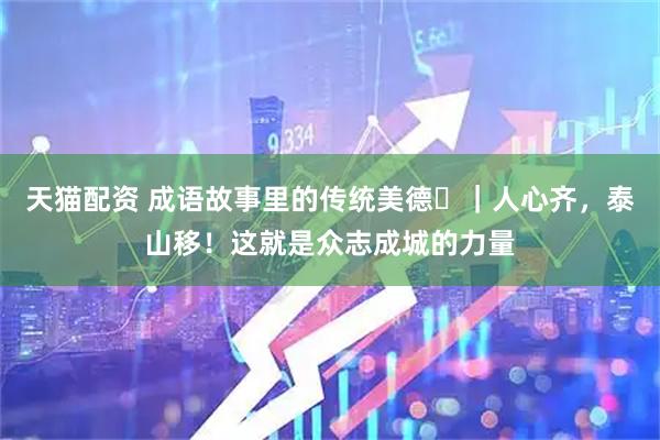 天猫配资 成语故事里的传统美德⑳｜人心齐，泰山移！这就是众志成城的力量