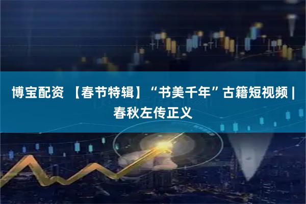 博宝配资 【春节特辑】“书美千年”古籍短视频 |春秋左传正义