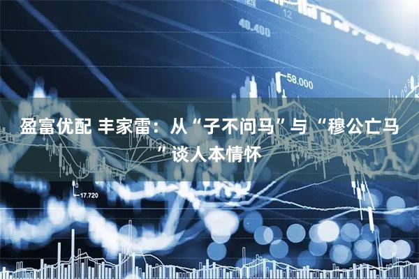 盈富优配 丰家雷：从“子不问马”与 “穆公亡马”谈人本情怀
