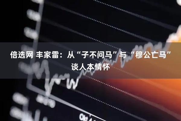 倍选网 丰家雷：从“子不问马”与 “穆公亡马”谈人本情怀