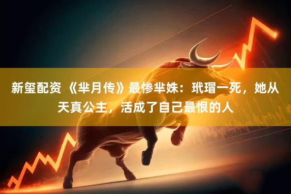 新玺配资 《芈月传》最惨芈姝：玳瑁一死，她从天真公主，活成了自己最恨的人