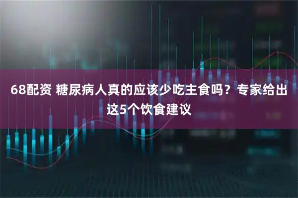68配资 糖尿病人真的应该少吃主食吗？专家给出这5个饮食建议