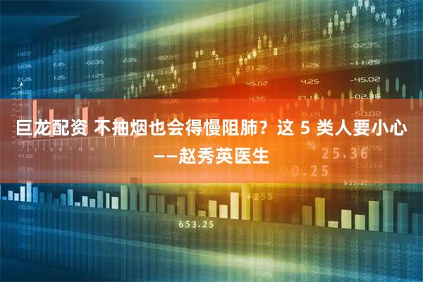 巨龙配资 不抽烟也会得慢阻肺？这 5 类人要小心——赵秀英医生