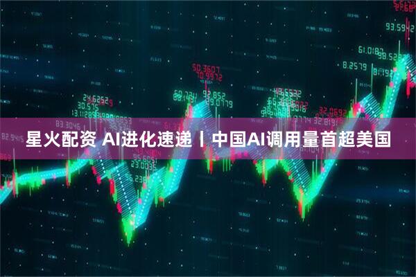 星火配资 AI进化速递丨中国AI调用量首超美国