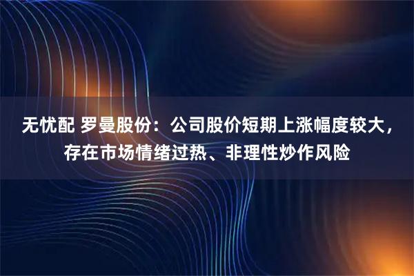 无忧配 罗曼股份：公司股价短期上涨幅度较大，存在市场情绪过热、非理性炒作风险