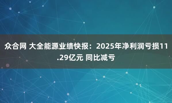 众合网 大全能源业绩快报：2025年净利润亏损11.29亿元 同比减亏