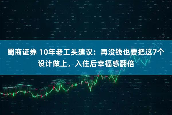 蜀商证券 10年老工头建议：再没钱也要把这7个设计做上，入住后幸福感翻倍