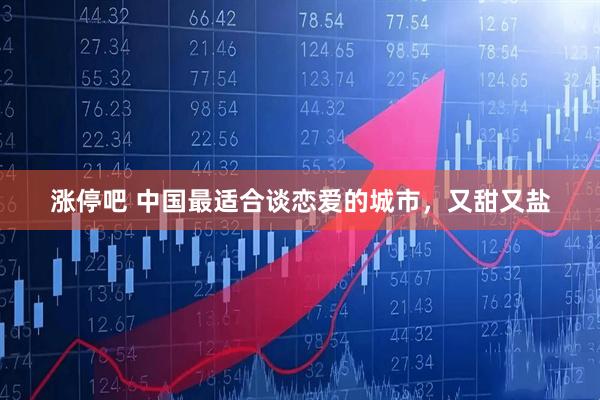 涨停吧 中国最适合谈恋爱的城市，又甜又盐