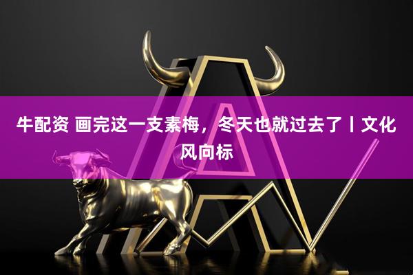 牛配资 画完这一支素梅，冬天也就过去了丨文化风向标
