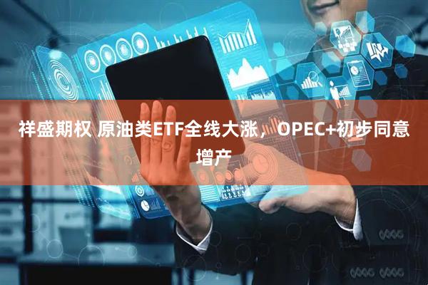 祥盛期权 原油类ETF全线大涨，OPEC+初步同意增产