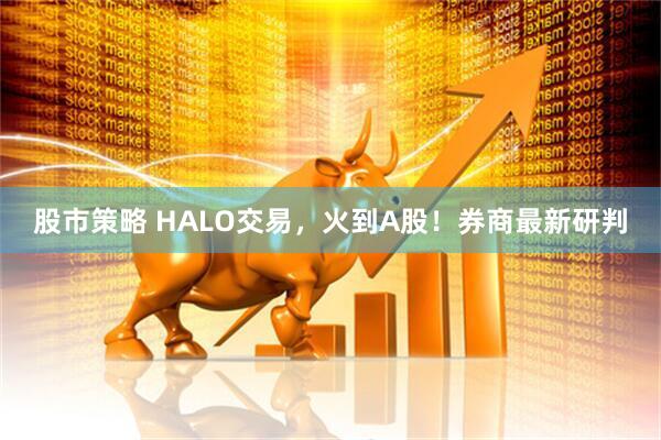 股市策略 HALO交易，火到A股！券商最新研判