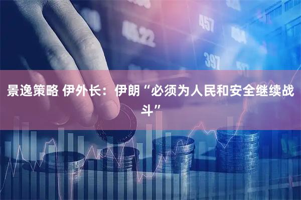 景逸策略 伊外长：伊朗“必须为人民和安全继续战斗”