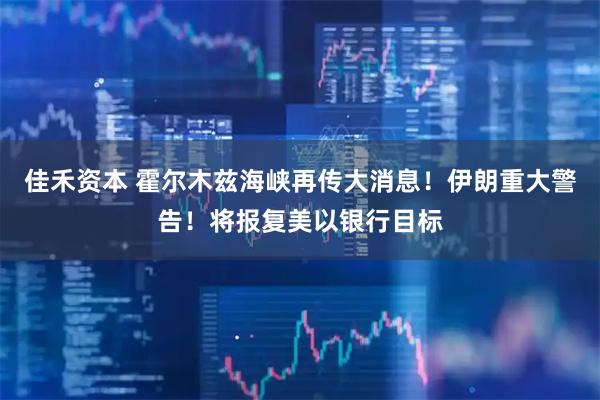 佳禾资本 霍尔木兹海峡再传大消息！伊朗重大警告！将报复美以银行目标