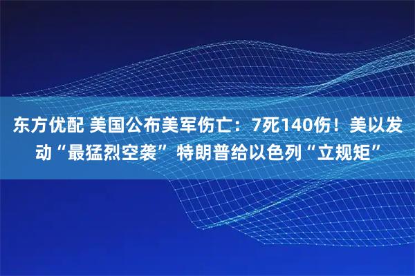 东方优配 美国公布美军伤亡：7死140伤！美以发动“最猛烈空袭” 特朗普给以色列“立规矩”