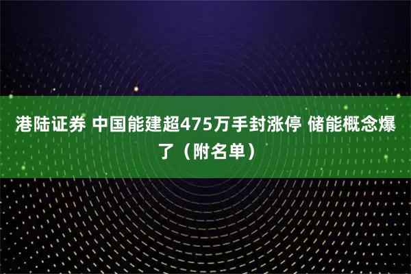 港陆证券 中国能建超475万手封涨停 储能概念爆了（附名单）