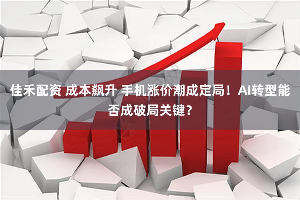 佳禾配资 成本飙升 手机涨价潮成定局！AI转型能否成破局关键？