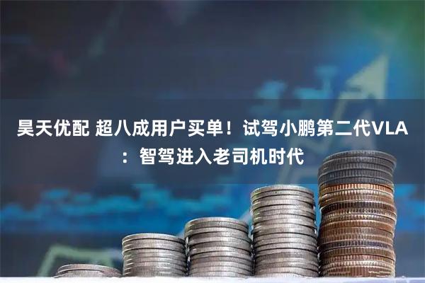 昊天优配 超八成用户买单！试驾小鹏第二代VLA：智驾进入老司机时代