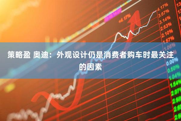 策略盈 奥迪：外观设计仍是消费者购车时最关注的因素