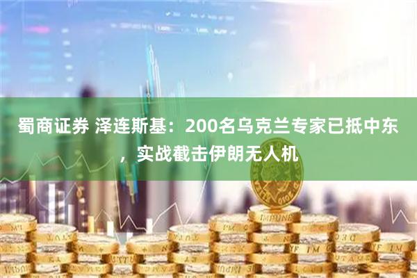 蜀商证券 泽连斯基：200名乌克兰专家已抵中东，实战截击伊朗无人机