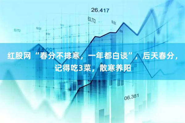 红股网 “春分不排寒，一年都白谈”，后天春分，记得吃3菜，散寒养阳