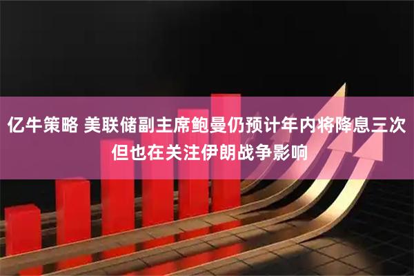 亿牛策略 美联储副主席鲍曼仍预计年内将降息三次 但也在关注伊朗战争影响
