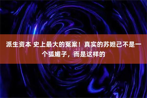 派生资本 史上最大的冤案！真实的苏妲己不是一个狐媚子，而是这样的