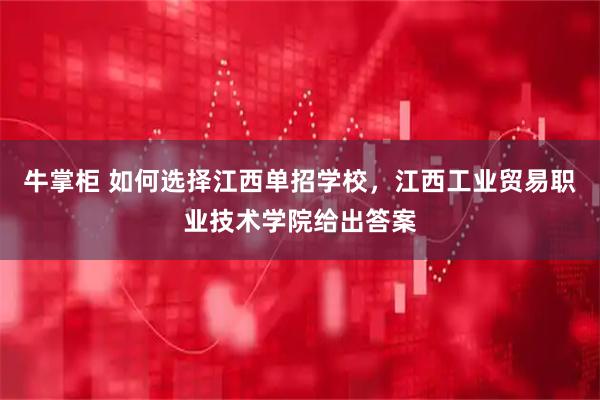 牛掌柜 如何选择江西单招学校，江西工业贸易职业技术学院给出答案
