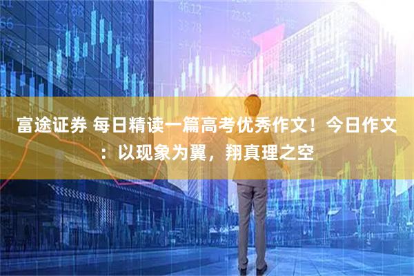 富途证券 每日精读一篇高考优秀作文！今日作文：以现象为翼，翔真理之空