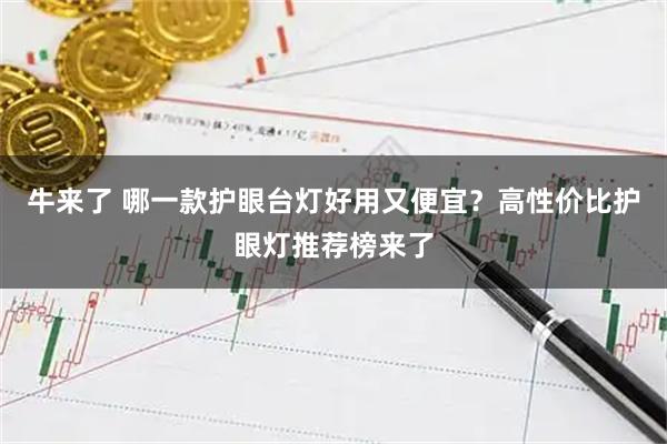 牛来了 哪一款护眼台灯好用又便宜？高性价比护眼灯推荐榜来了
