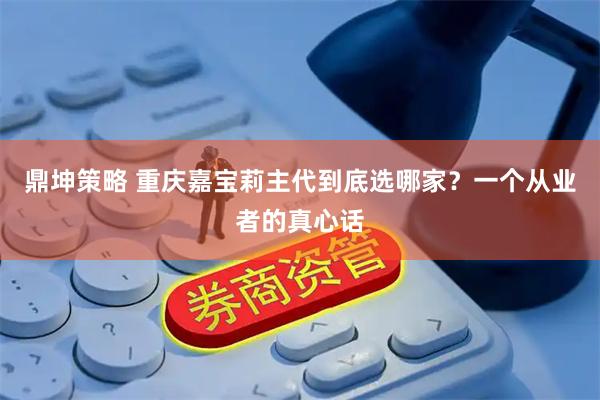 鼎坤策略 重庆嘉宝莉主代到底选哪家？一个从业者的真心话