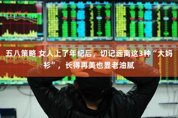 五八策略 女人上了年纪后，切记远离这3种“大妈衫”，长得再美也显老油腻
