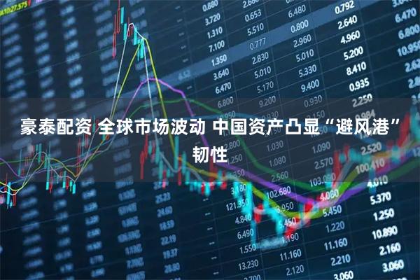 豪泰配资 全球市场波动 中国资产凸显“避风港”韧性