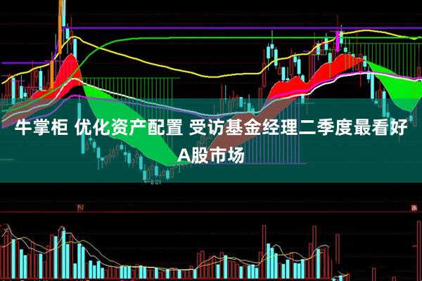 牛掌柜 优化资产配置 受访基金经理二季度最看好A股市场