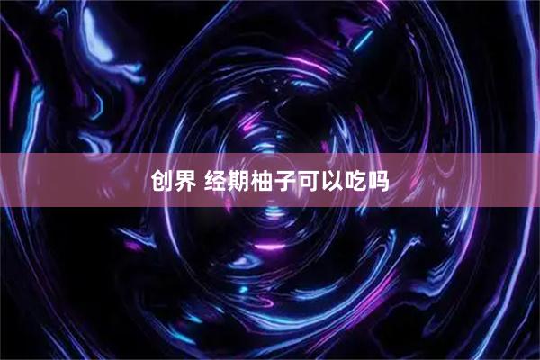 创界 经期柚子可以吃吗