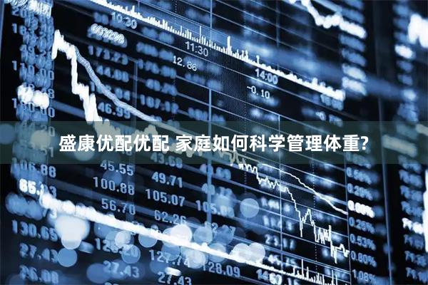 盛康优配优配 家庭如何科学管理体重?