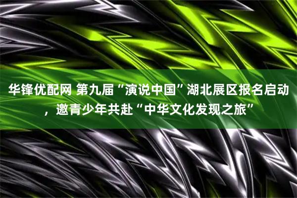 华锋优配网 第九届“演说中国”湖北展区报名启动，邀青少年共赴“中华文化发现之旅”