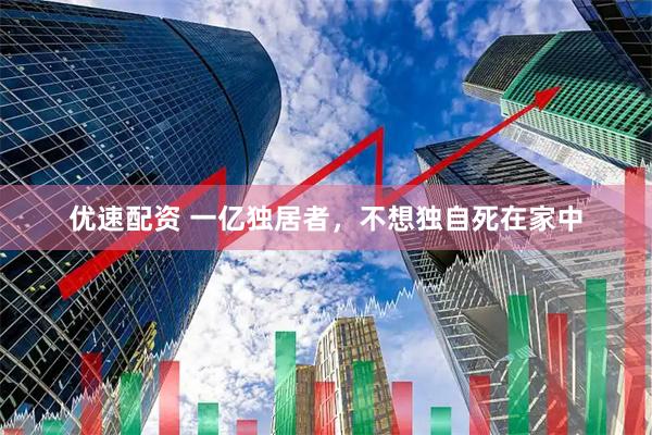 优速配资 一亿独居者，不想独自死在家中