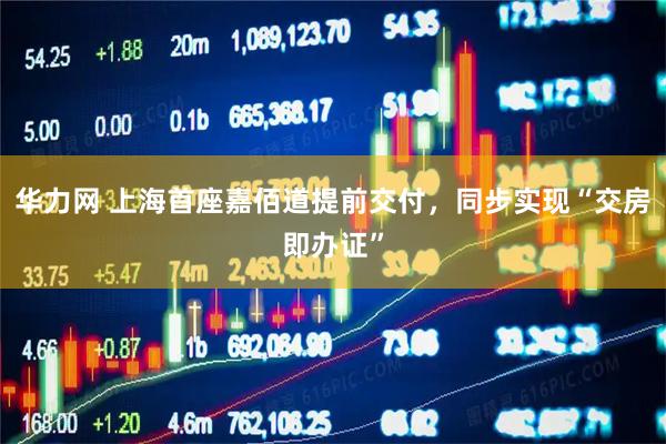 华力网 上海首座嘉佰道提前交付，同步实现“交房即办证”