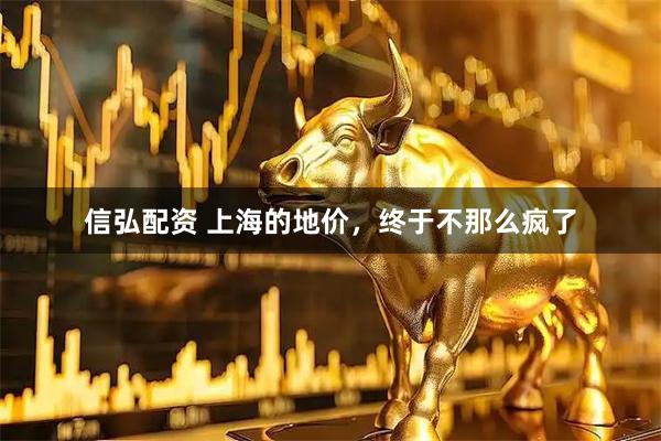 信弘配资 上海的地价，终于不那么疯了