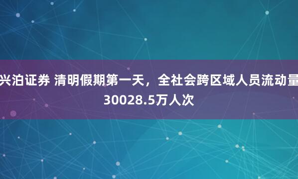 兴泊证券 清明假期第一天，全社会跨区域人员流动量30028.5万人次