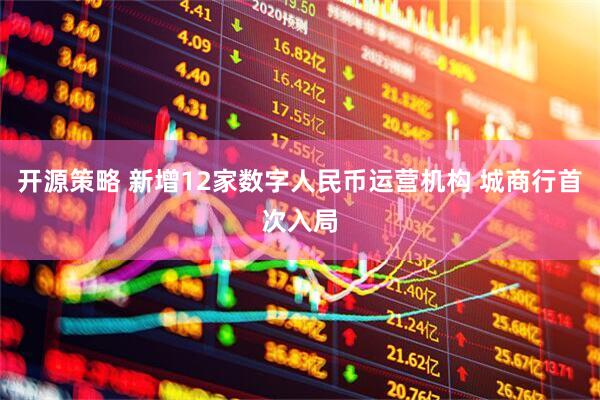 开源策略 新增12家数字人民币运营机构 城商行首次入局
