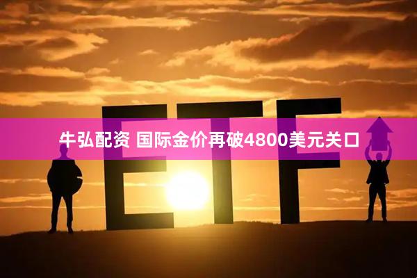 牛弘配资 国际金价再破4800美元关口