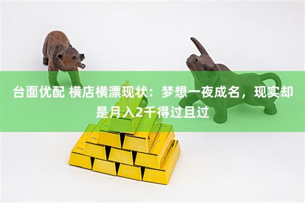台面优配 横店横漂现状：梦想一夜成名，现实却是月入2千得过且过