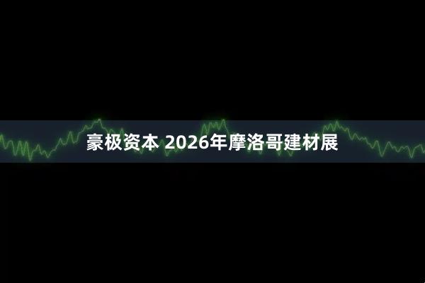 豪极资本 2026年摩洛哥建材展
