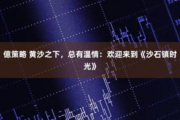億策略 黄沙之下，总有温情：欢迎来到《沙石镇时光》