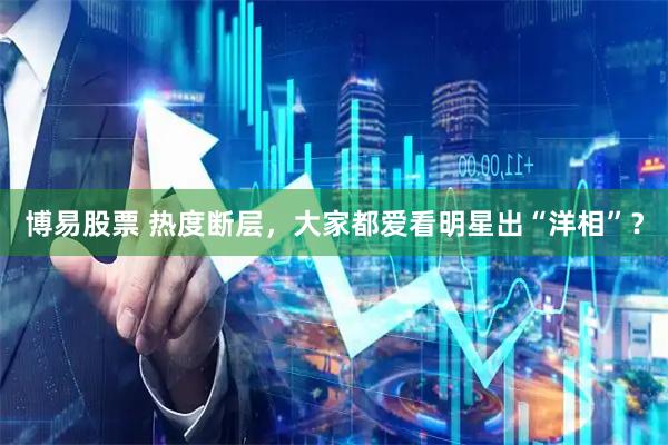 博易股票 热度断层，大家都爱看明星出“洋相”？
