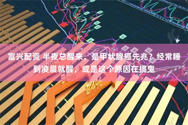 富兴配资 半夜总醒来，是甲状腺癌先兆？经常睡到凌晨就醒，或是这个原因在搞鬼