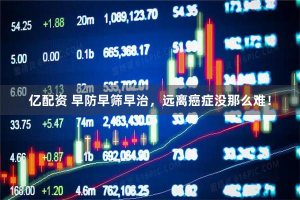 亿配资 早防早筛早治，远离癌症没那么难！