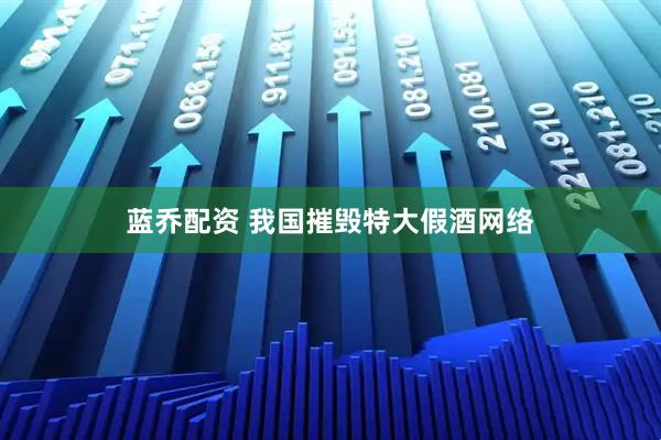 蓝乔配资 我国摧毁特大假酒网络